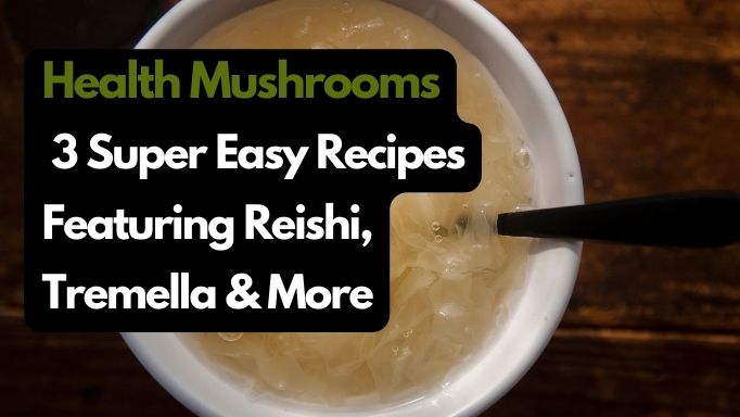 Health Mushrooms: 3 Super Easy Recipes Featuring Reishi, Tremella & More
