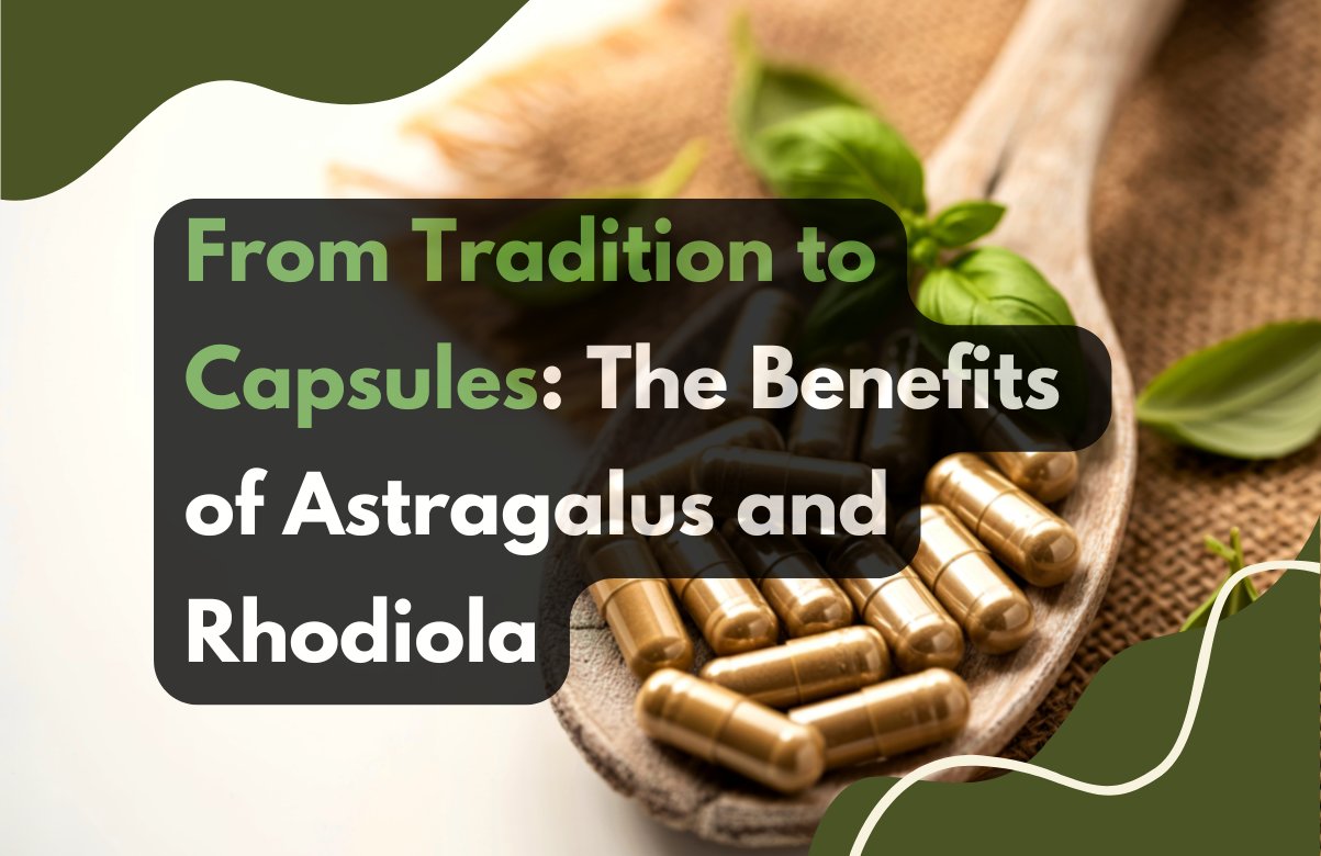 From Tradition to Capsules: The Benefits of Astragalus and Rhodiola